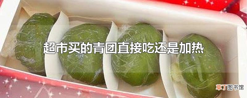 超市买的青团直接吃还是加热