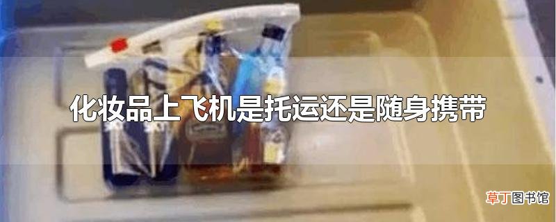 化妆品上飞机是托运还是随身携带