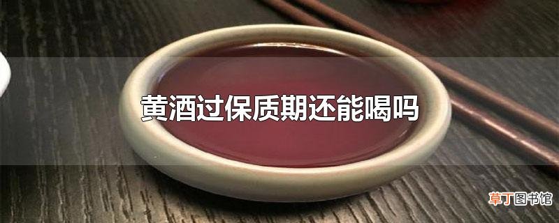 黄酒过保质期还能喝吗