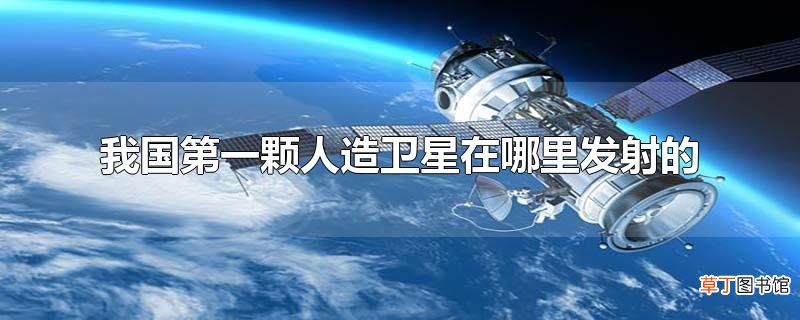 我国第一颗人造卫星在哪里发射的