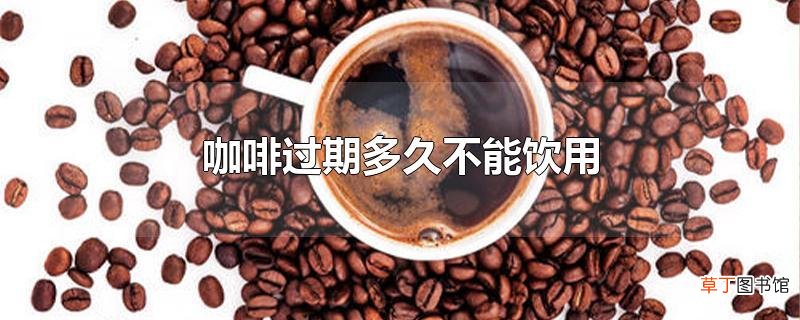 咖啡过期多久不能饮用