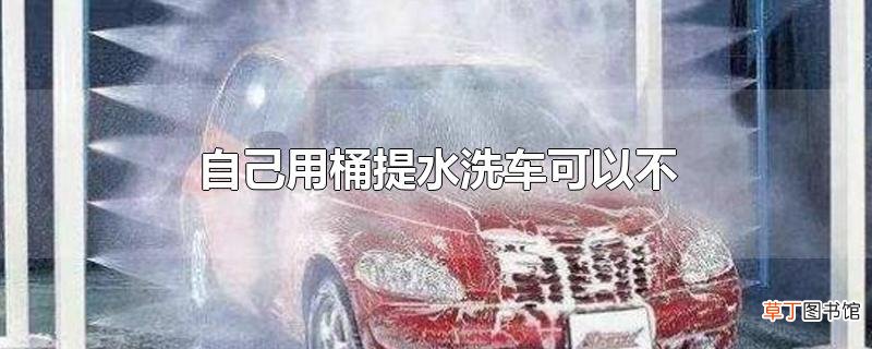 自己用桶提水洗车可以不