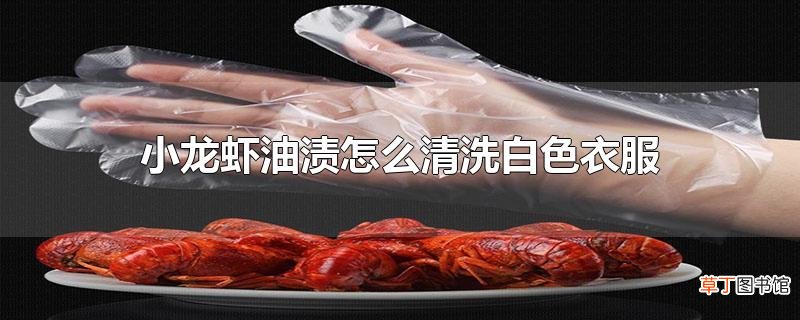 小龙虾油渍怎么清洗白色衣服