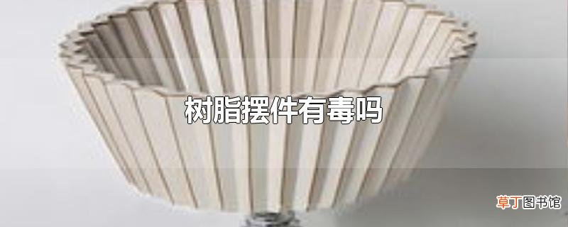 树脂摆件有毒吗