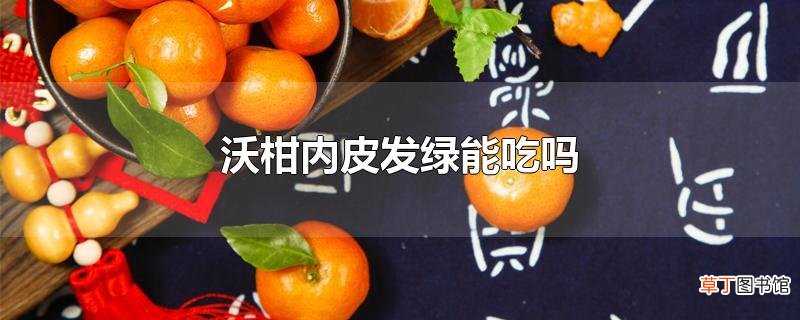 沃柑内皮发绿能吃吗