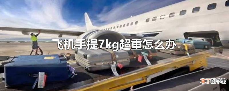 飞机手提7kg超重怎么办