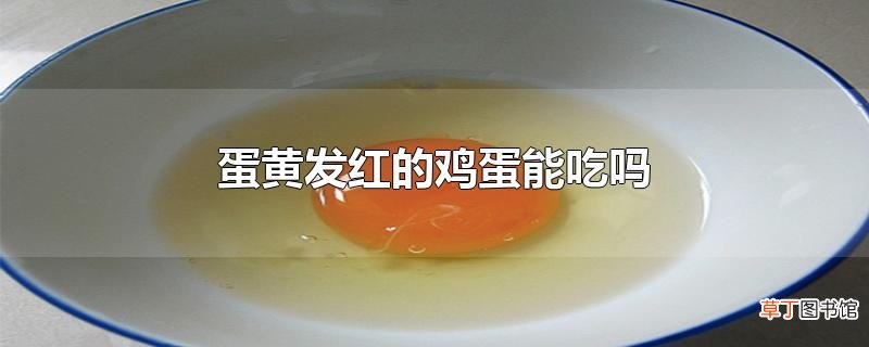 蛋黄发红的鸡蛋能吃吗