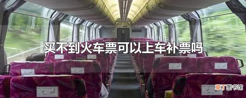 买不到火车票可以上车补票吗