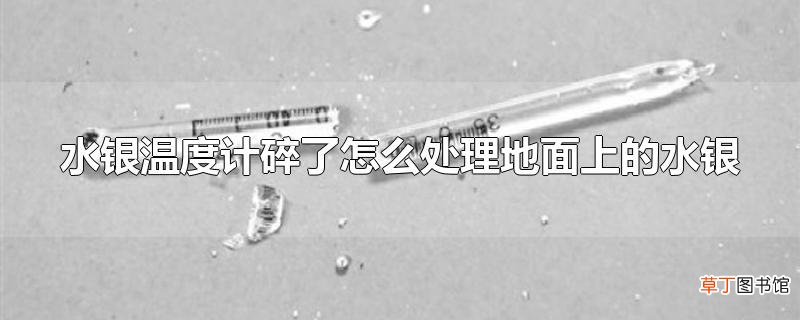 水银温度计碎了怎么处理地面上的水银