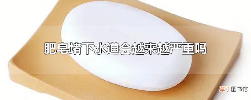 肥皂堵下水道会越来越严重吗