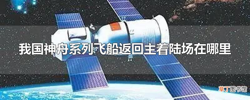 我国神舟系列飞船返回主着陆场在哪里