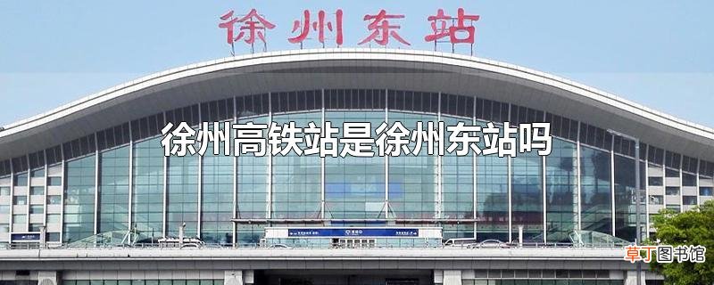 徐州高铁站是徐州东站吗