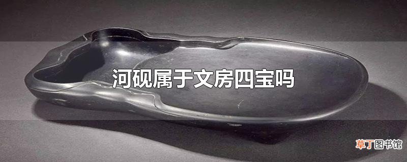 河砚属于文房四宝吗