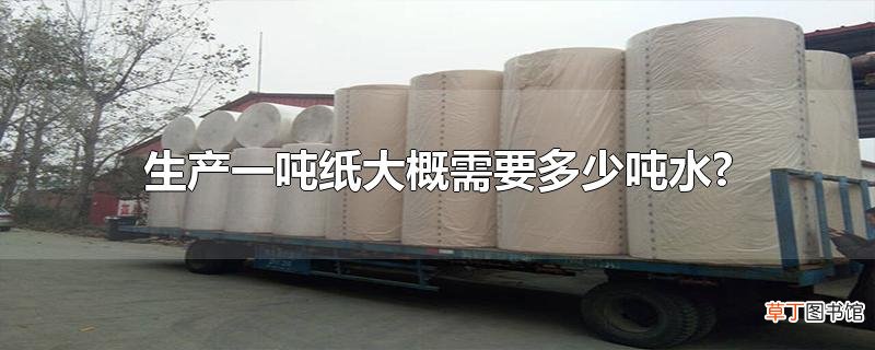 生产一吨纸大概需要多少吨水?