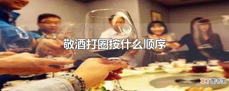 敬酒打圈按什么顺序