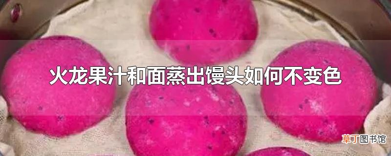 火龙果汁和面蒸出馒头怎么不变色
