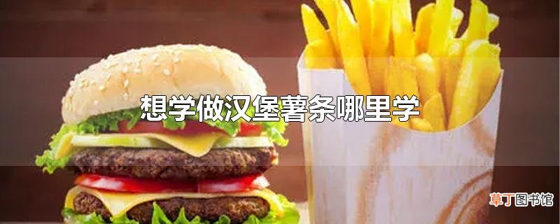 想学做汉堡薯条哪里学