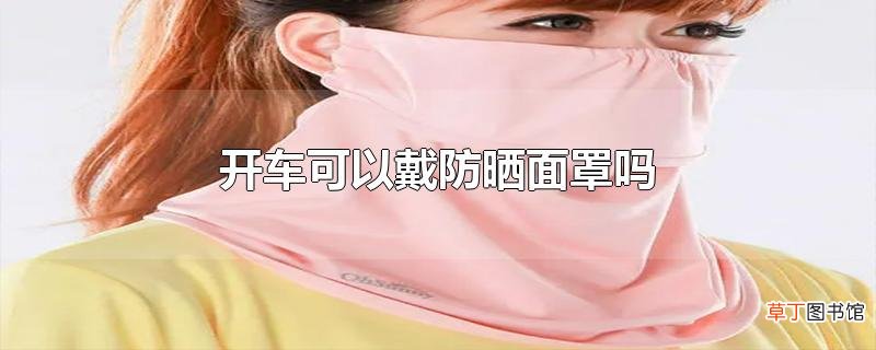 开车可以戴防晒面罩吗