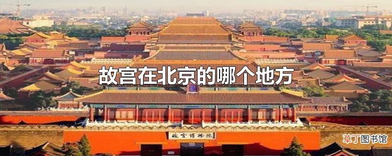 故宫在北京的哪个地方