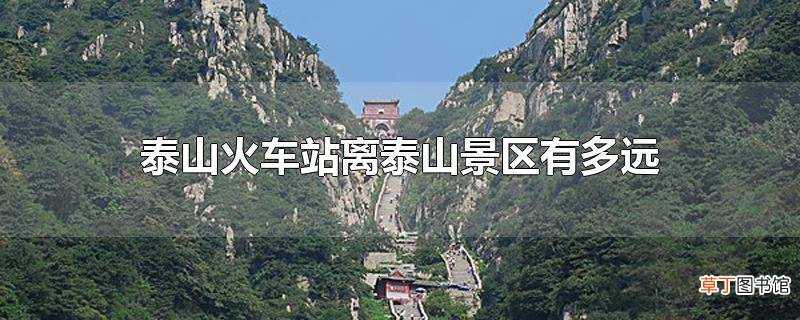 泰山火车站离泰山景区有多远