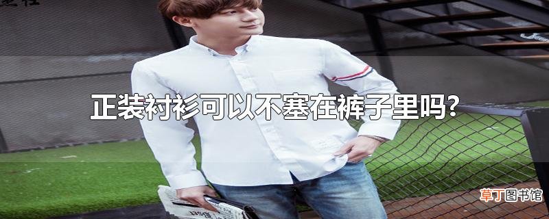 正装衬衫可以不塞在裤子里吗?