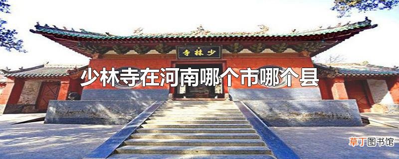 少林寺在河南哪个市哪个县