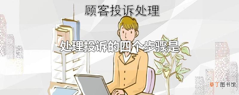 处理投诉的四个步骤是