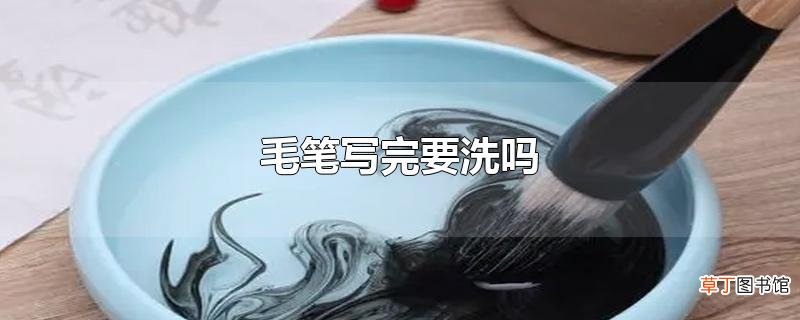 毛笔写完要洗吗