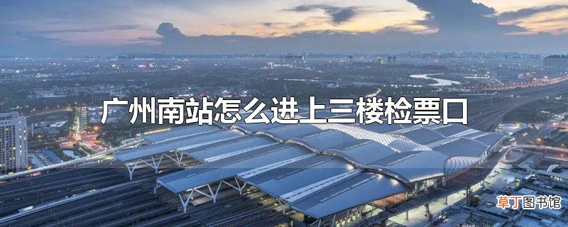 广州南站怎么进上三楼检票口