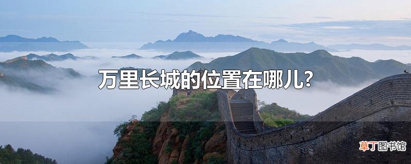 万里长城的位置在哪儿?