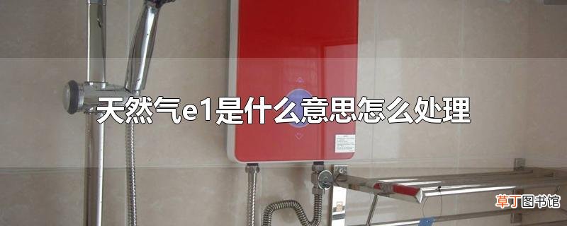 天然气e1是什么意思怎么处理