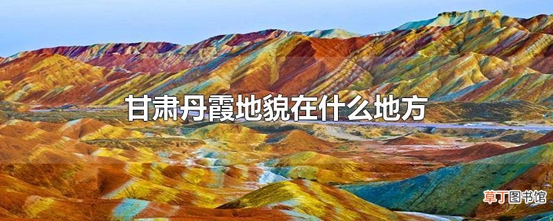 甘肃丹霞地貌在什么地方