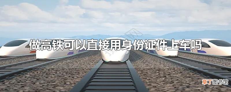 做高铁可以直接用身份证件上车吗
