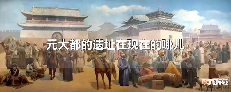 元大都的遗址在现在的哪儿