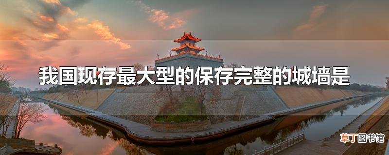 我国现存最大型的保存完整的城墙是