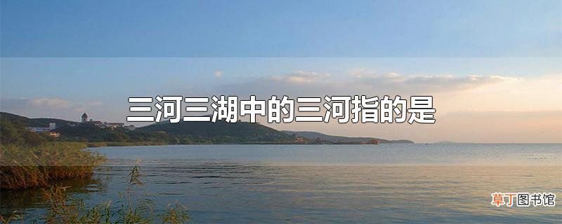 三河三湖中的三河指的是