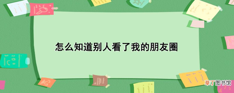 怎样知道别人看了我的朋友圈