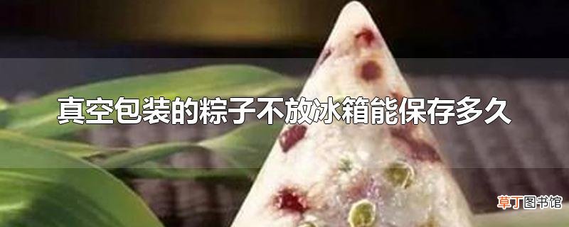 真空包装的粽子不放冰箱能保存多久
