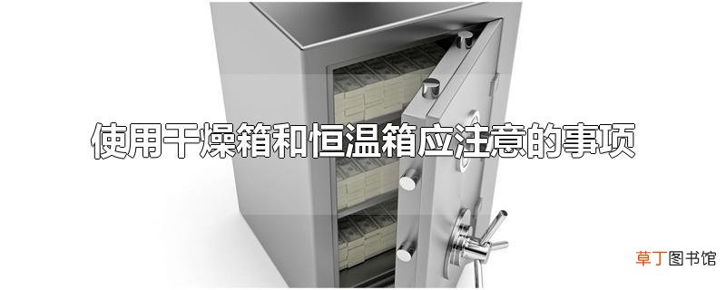 使用干燥箱和恒温箱应注意的事项