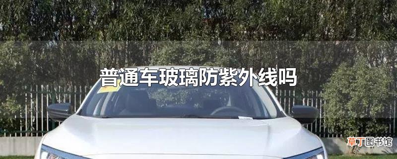 普通车玻璃防紫外线吗