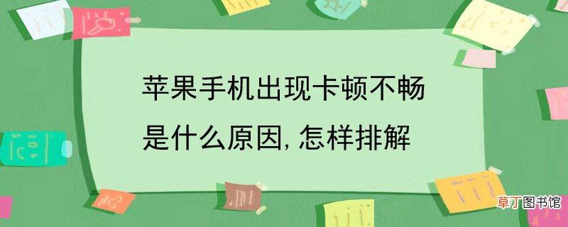 苹果手机出现卡顿不畅是什么原因,怎样排解