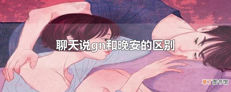聊天说gn和晚安的区别