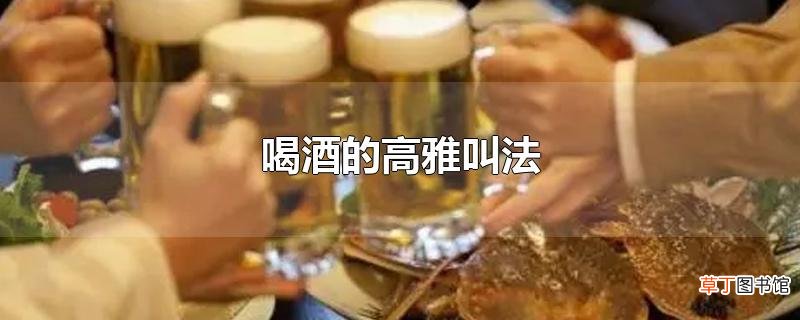 喝酒的高雅叫法