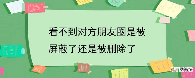 看不到对方朋友圈是被屏蔽了还是被删除了