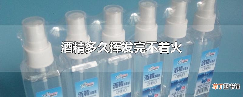 酒精多久挥发完不着火