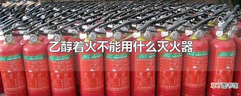 乙醇着火不能用什么灭火器
