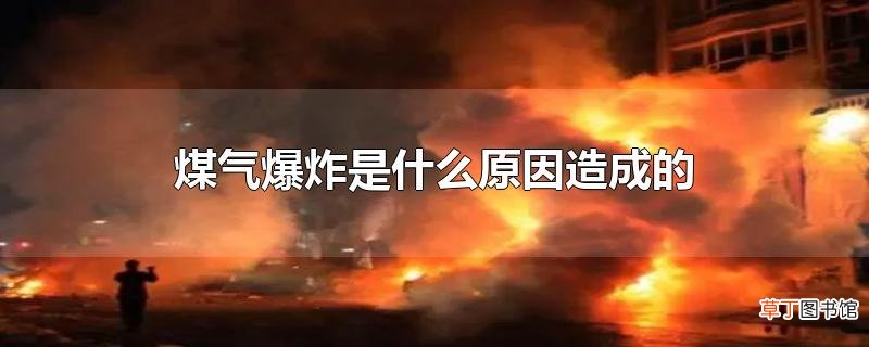 煤气爆炸是什么原因造成的