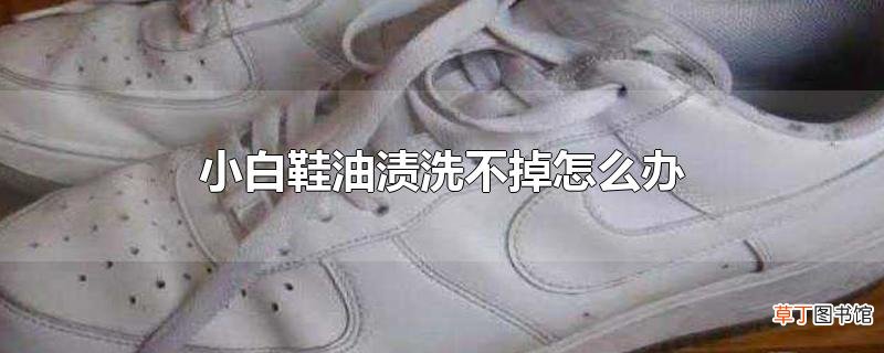 小白鞋油渍洗不掉怎么办
