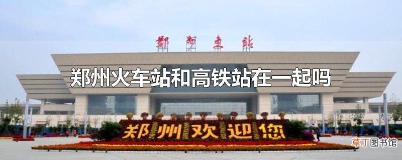 郑州火车站和高铁站在一起吗