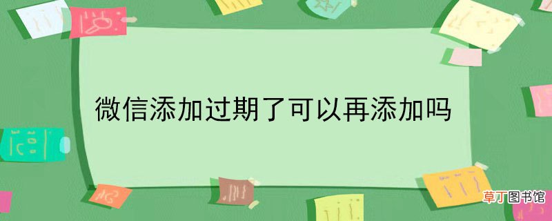 微信添加过期了可以再添加吗